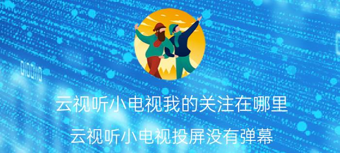 云视听小电视我的关注在哪里 云视听小电视投屏没有弹幕？